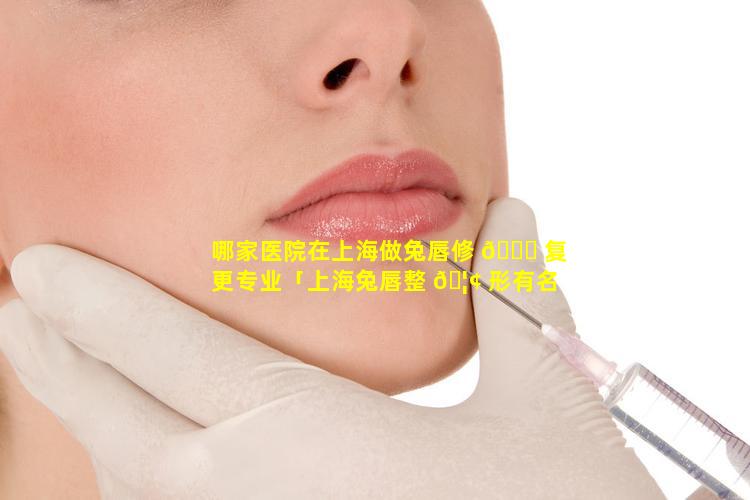 哪家医院在上海做兔唇修 🐈 复更专业「上海兔唇整 🦢 形有名的医院是」